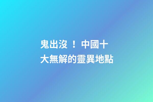 鬼出沒！中國十大無解的靈異地點
